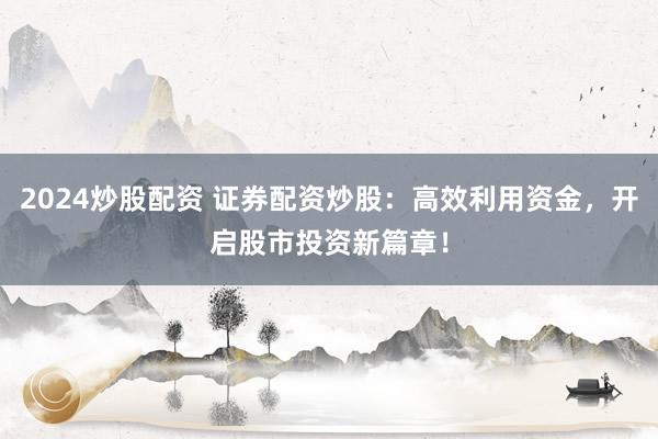 2024炒股配资 证券配资炒股:高效利用资金,开启股市投资新篇章!
