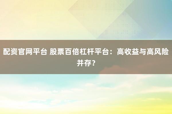 配资官网平台 股票百倍杠杆平台：高收益与高风险并存？