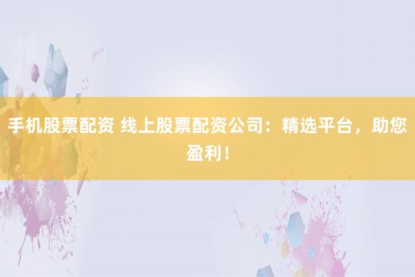手机股票配资 线上股票配资公司：精选平台，助您盈利！