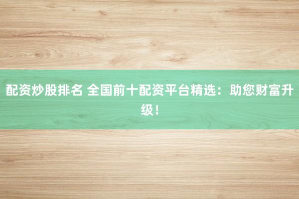 配资炒股排名 全国前十配资平台精选：助您财富升级！