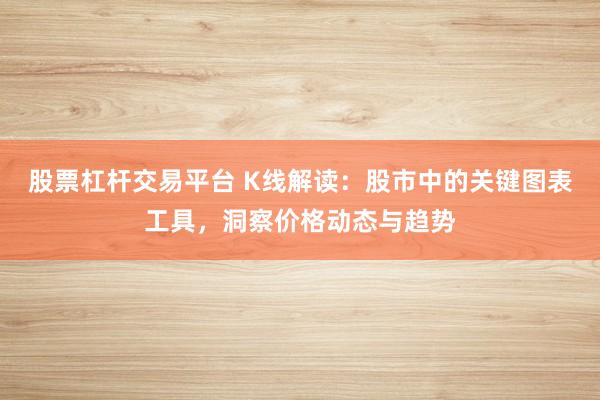 股票杠杆交易平台 K线解读：股市中的关键图表工具，洞察价格动态与趋势