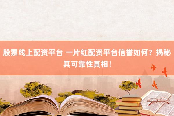 股票线上配资平台 一片红配资平台信誉如何？揭秘其可靠性真相！