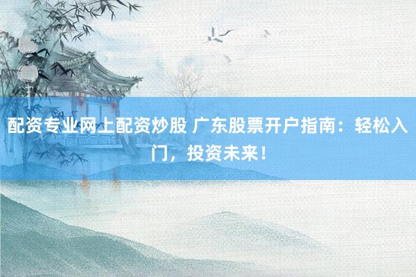 配资专业网上配资炒股 广东股票开户指南:轻松入门,投资未来!