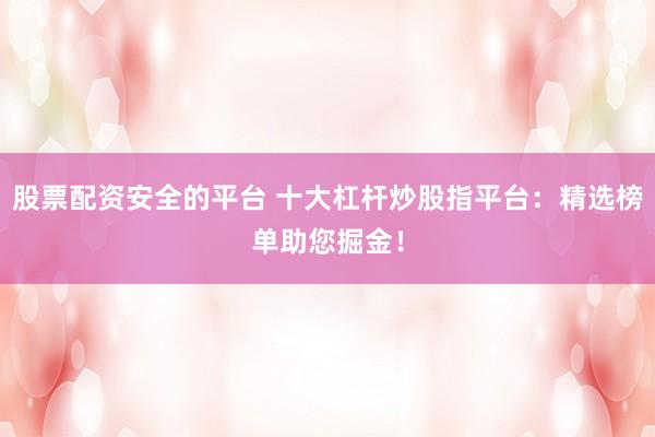 股票配资安全的平台 十大杠杆炒股指平台：精选榜单助您掘金！
