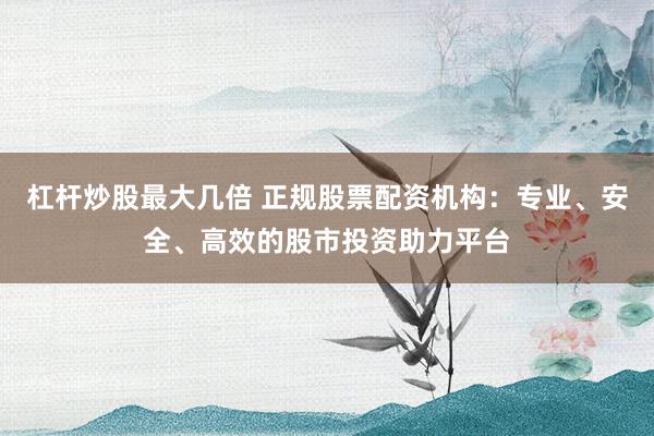 杠杆炒股最大几倍 正规股票配资机构：专业、安全、高效的股市投资助力平台
