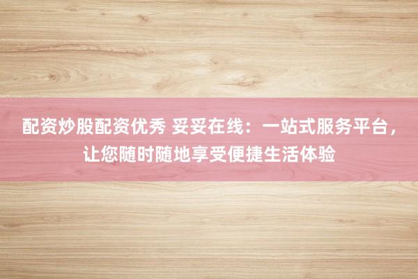 配资炒股配资优秀 妥妥在线:一站式服务平台,让您随时随地享受便捷生活体验