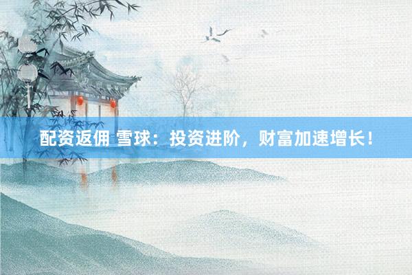 配资返佣 雪球：投资进阶，财富加速增长！