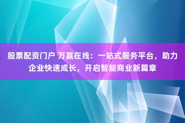股票配资门户 万赢在线：一站式服务平台，助力企业快速成长，开启智能商业新篇章