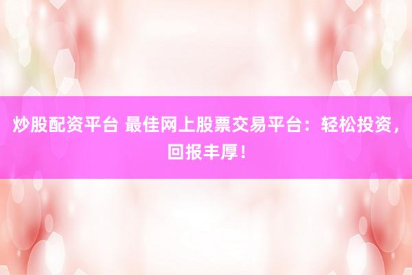 炒股配资平台 最佳网上股票交易平台:轻松投资,回报丰厚!