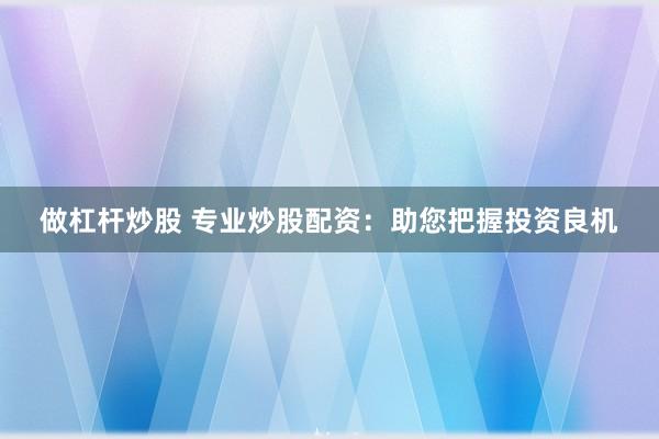 做杠杆炒股 专业炒股配资：助您把握投资良机