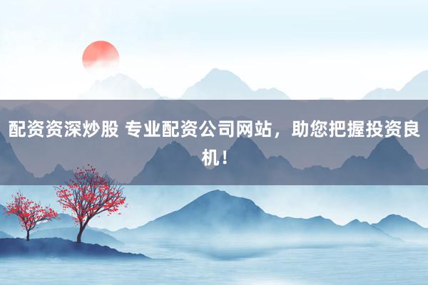 配资资深炒股 专业配资公司网站，助您把握投资良机！