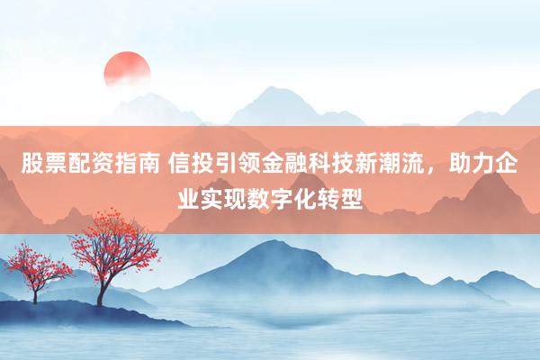 股票配资指南 信投引领金融科技新潮流，助力企业实现数字化转型