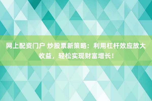 网上配资门户 炒股票新策略：利用杠杆效应放大收益，轻松实现财富增长！