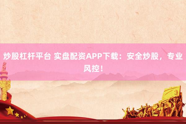 炒股杠杆平台 实盘配资APP下载：安全炒股，专业风控！