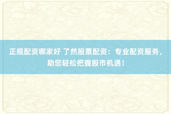 正规配资哪家好 了然股票配资:专业配资服务,助您轻松把握股市机遇!