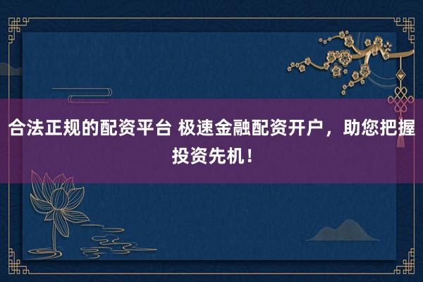 合法正规的配资平台 极速金融配资开户，助您把握投资先机！