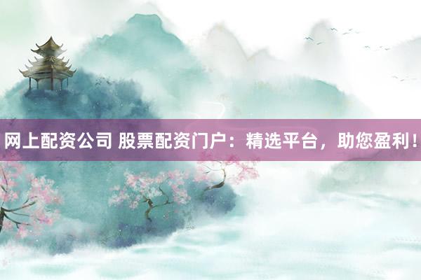 网上配资公司 股票配资门户:精选平台,助您盈利!
