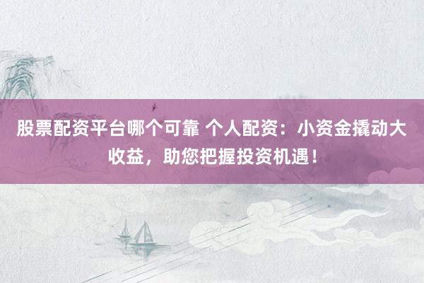 股票配资平台哪个可靠 个人配资:小资金撬动大收益,助您把握投资机遇!