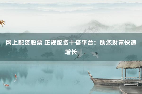 网上配资股票 正规配资十倍平台:助您财富快速增长