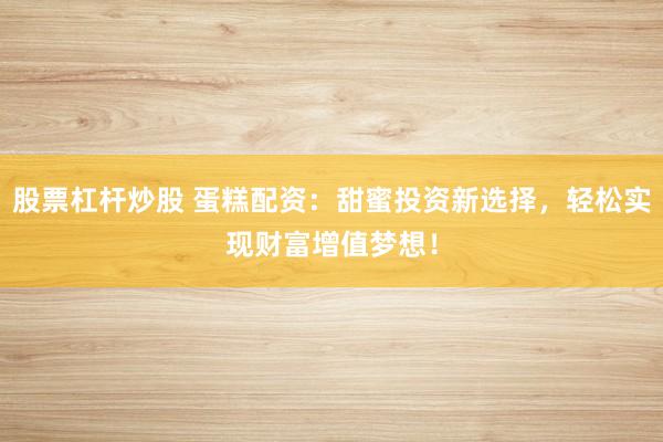 股票杠杆炒股 蛋糕配资:甜蜜投资新选择,轻松实现财富增值梦想!