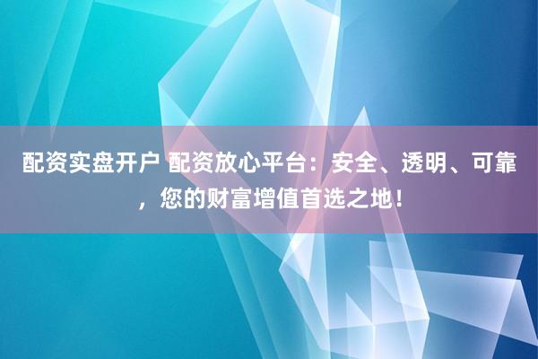 配资实盘开户 配资放心平台:安全、透明、可靠,您的财富增值首选之地!