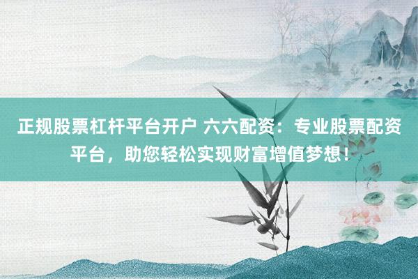 正规股票杠杆平台开户 六六配资:专业股票配资平台,助您轻松实现财富增值梦想!