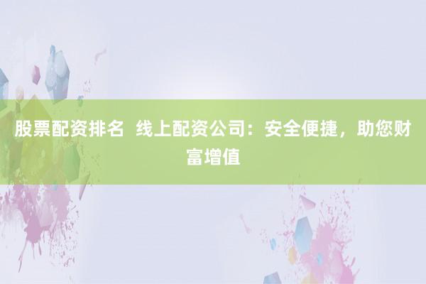 股票配资排名  线上配资公司：安全便捷，助您财富增值