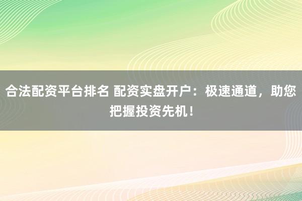 合法配资平台排名 配资实盘开户：极速通道，助您把握投资先机！