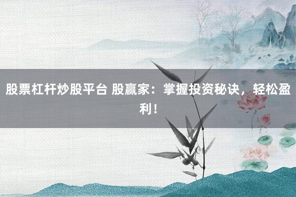 股票杠杆炒股平台 股赢家:掌握投资秘诀,轻松盈利!