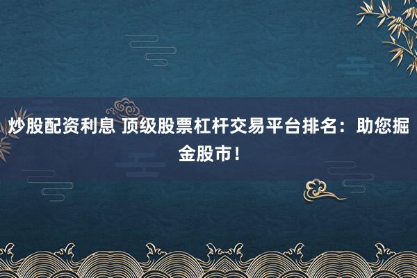 炒股配资利息 顶级股票杠杆交易平台排名:助您掘金股市!