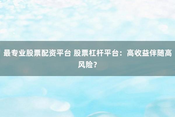最专业股票配资平台 股票杠杆平台：高收益伴随高风险？