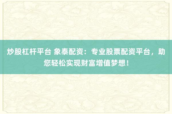 炒股杠杆平台 象泰配资：专业股票配资平台，助您轻松实现财富增值梦想！
