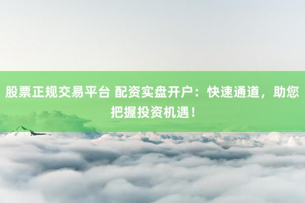 股票正规交易平台 配资实盘开户：快速通道，助您把握投资机遇！