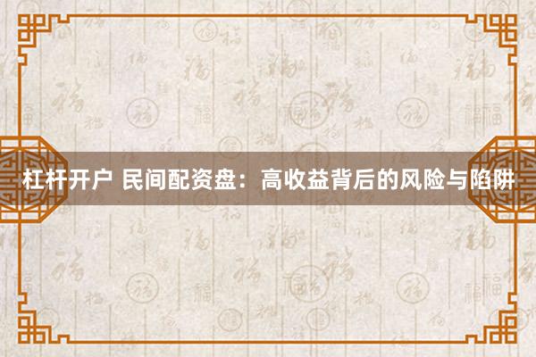 杠杆开户 民间配资盘：高收益背后的风险与陷阱