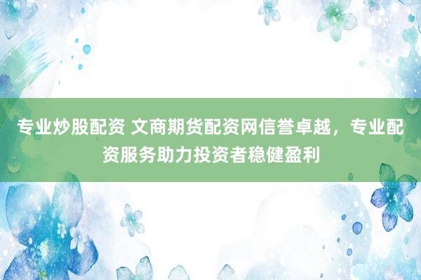 专业炒股配资 文商期货配资网信誉卓越,专业配资服务助力投资者稳健盈利