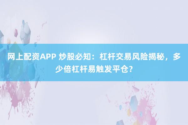 网上配资APP 炒股必知:杠杆交易风险揭秘,多少倍杠杆易触发平仓?
