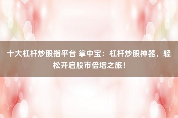 十大杠杆炒股指平台 掌中宝：杠杆炒股神器，轻松开启股市倍增之旅！