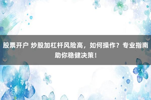 股票开户 炒股加杠杆风险高，如何操作？专业指南助你稳健决策！