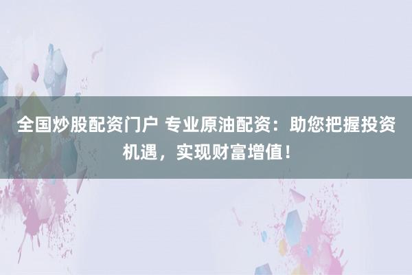 全国炒股配资门户 专业原油配资:助您把握投资机遇,实现财富增值!