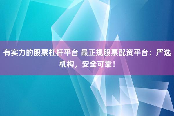 有实力的股票杠杆平台 最正规股票配资平台：严选机构，安全可靠！