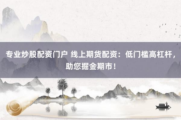 专业炒股配资门户 线上期货配资:低门槛高杠杆,助您掘金期市!