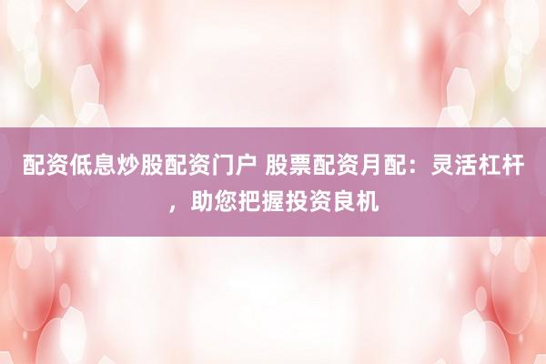 配资低息炒股配资门户 股票配资月配:灵活杠杆,助您把握投资良机