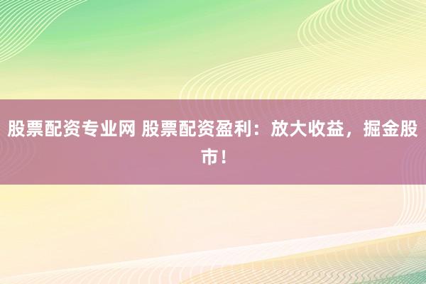 股票配资专业网 股票配资盈利：放大收益，掘金股市！