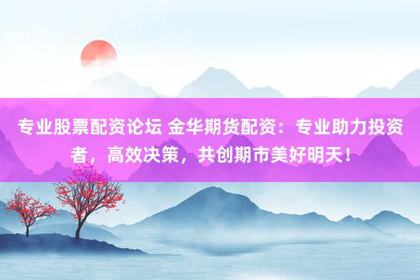 专业股票配资论坛 金华期货配资:专业助力投资者,高效决策,共创期市美好明天!