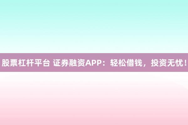 股票杠杆平台 证券融资APP：轻松借钱，投资无忧！