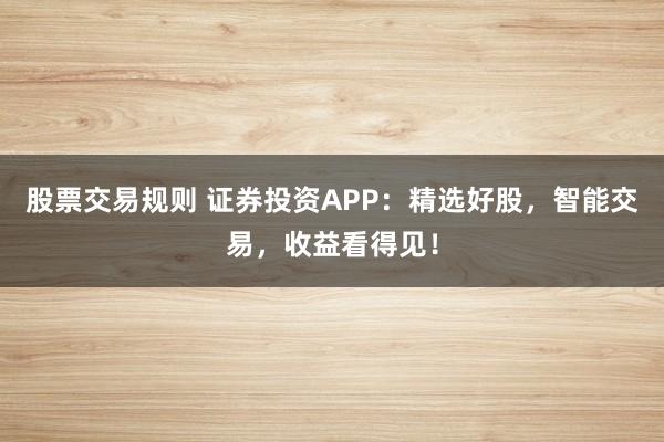 股票交易规则 证券投资APP：精选好股，智能交易，收益看得见！