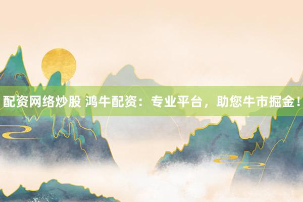 配资网络炒股 鸿牛配资：专业平台，助您牛市掘金！
