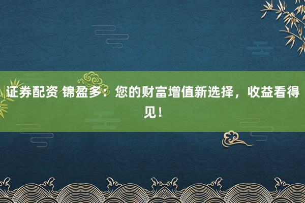 证券配资 锦盈多：您的财富增值新选择，收益看得见！