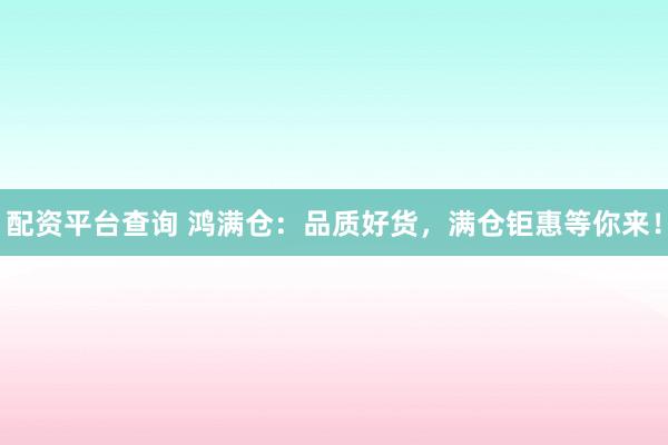 配资平台查询 鸿满仓：品质好货，满仓钜惠等你来！