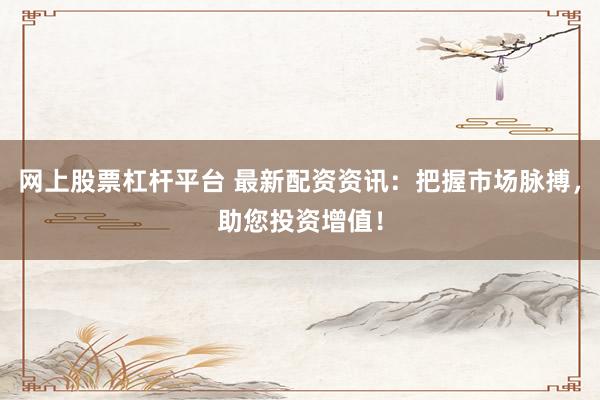 网上股票杠杆平台 最新配资资讯：把握市场脉搏，助您投资增值！